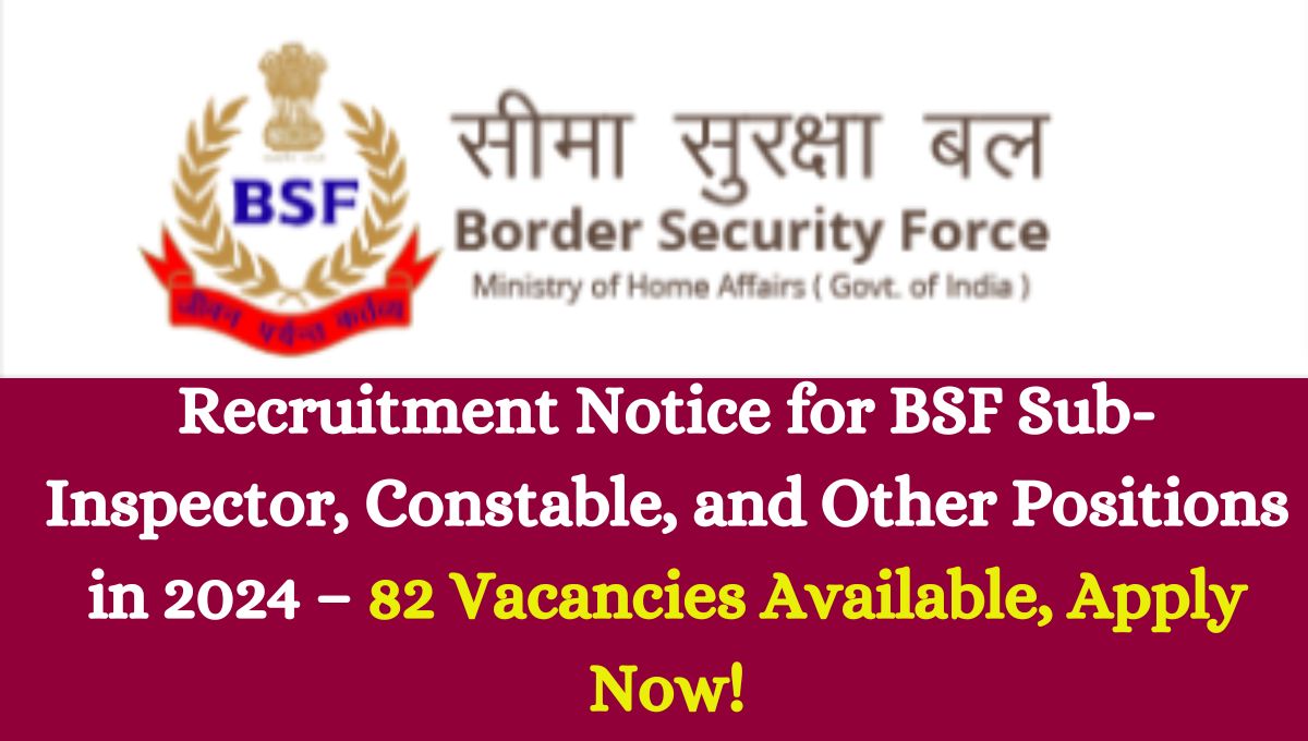 Recruitment Notice for BSF Sub-Inspector, Constable, and Other Positions in 2024 – 82 Vacancies Available, Apply Now!